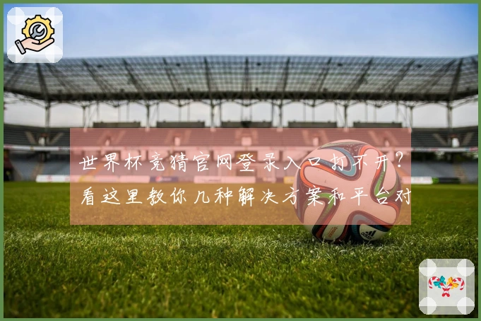世界杯竞猜官网登录入口打不开？看这里教你几种解决方案和平台对比！