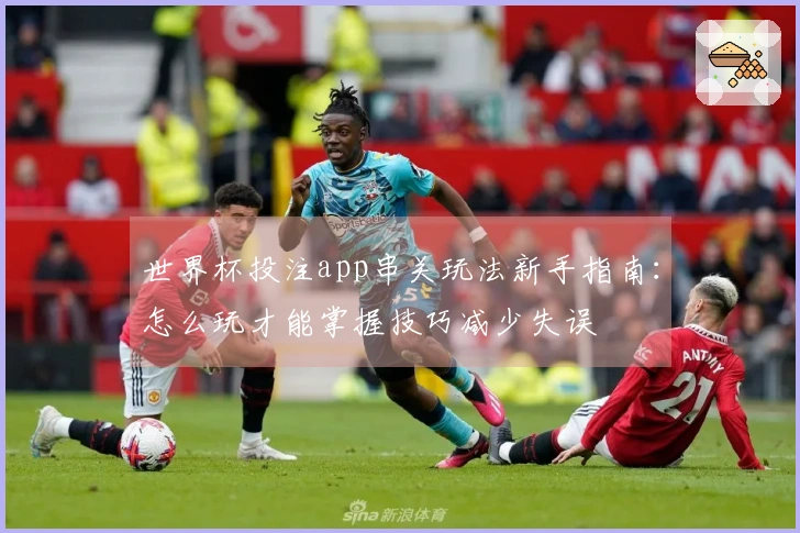 世界杯投注app串关玩法新手指南：怎么玩才能掌握技巧减少失误