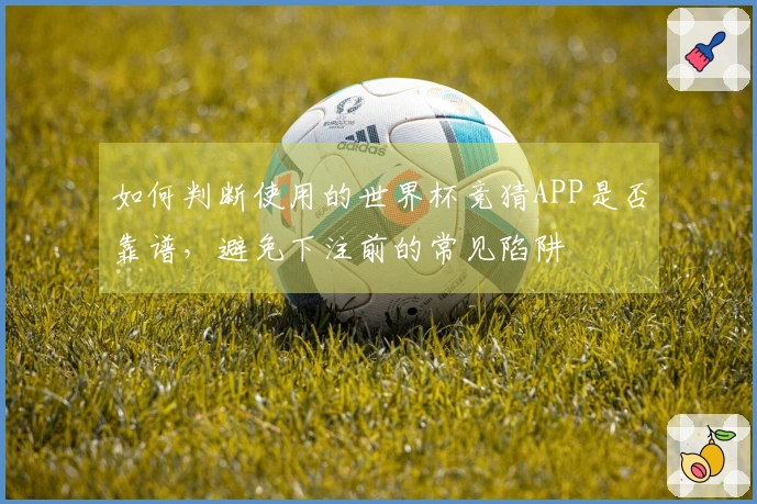 如何判断使用的世界杯竞猜APP是否靠谱，避免下注前的常见陷阱