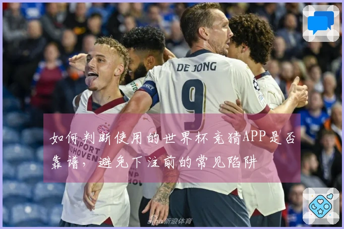 如何判断使用的世界杯竞猜APP是否靠谱，避免下注前的常见陷阱
