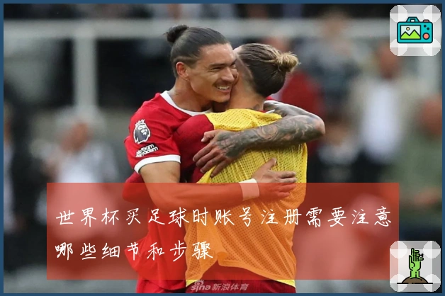 世界杯买足球时账号注册需要注意哪些细节和步骤