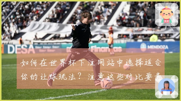 如何在世界杯下注网站中选择适合你的让球玩法？注意这些对比要素