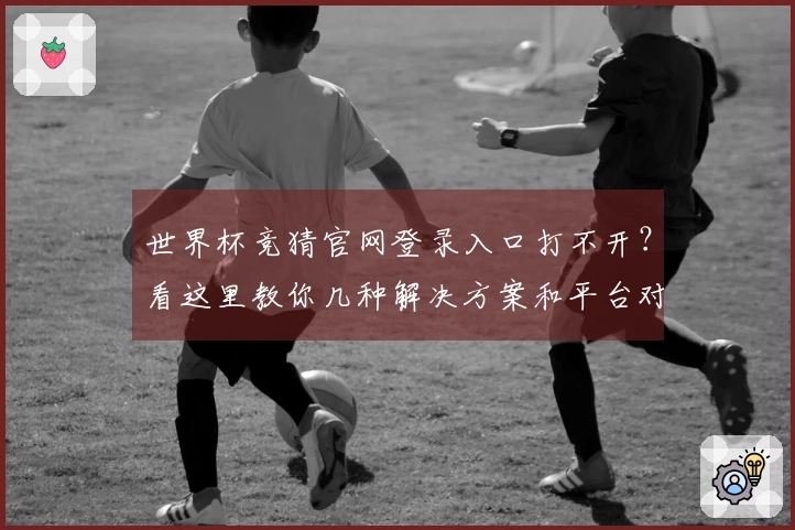 世界杯竞猜官网登录入口打不开？看这里教你几种解决方案和平台对比！