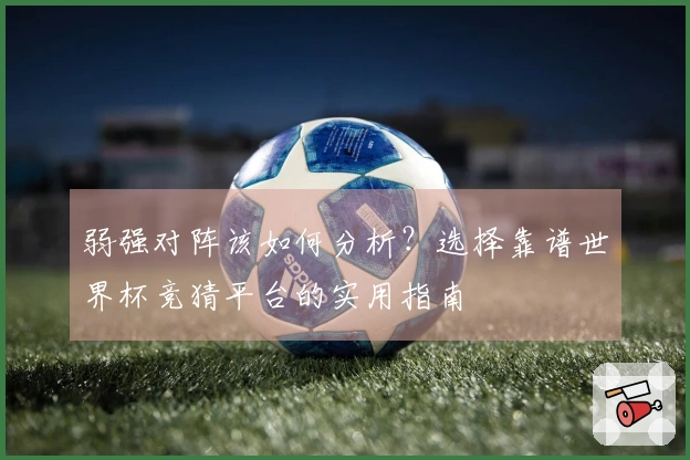 弱强对阵该如何分析？选择靠谱世界杯竞猜平台的实用指南