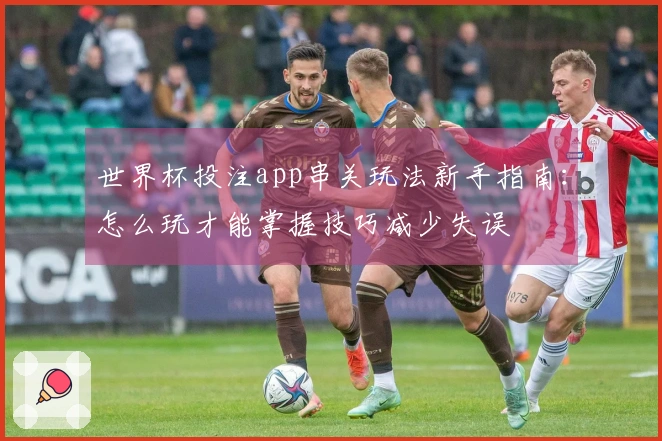世界杯投注app串关玩法新手指南：怎么玩才能掌握技巧减少失误